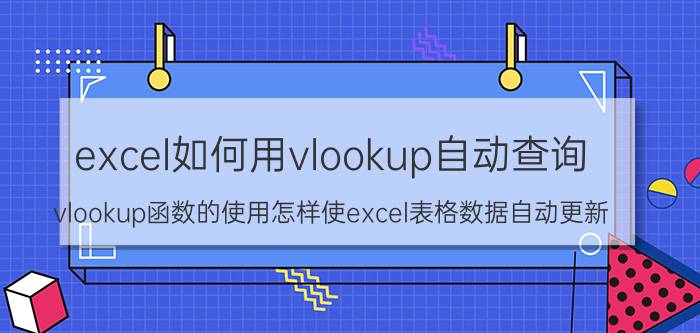 excel如何用vlookup自动查询 vlookup函数的使用怎样使excel表格数据自动更新？